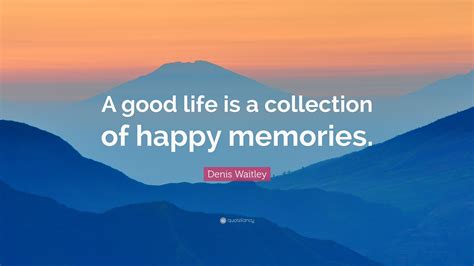 Denis Waitley Quote A Good Life Is A Collection Of Happy Memories