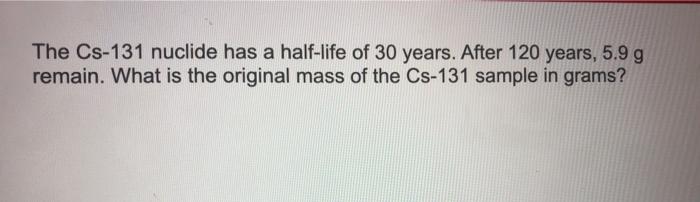 The Cs 131 Nuclide Has A Half Life Of 30 Years After 120 Years 2 9 G